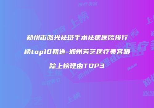 郑州市激光祛斑手术祛痣医院排行榜top10甄选-郑州芳艺医疗美容跟踪上榜理由TOP3