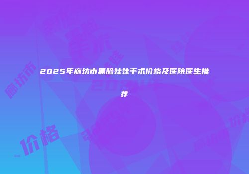 2025年廊坊市黑脸娃娃手术价格及医院医生推荐