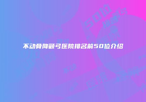 不动骨降颧弓医院排名前50位介绍