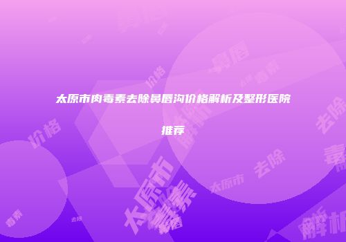 太原市肉毒素去除鼻唇沟价格解析及整形医院推荐