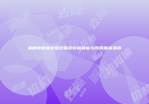 承德橄榄油去除妊娠纹价格解析与医院推荐指南