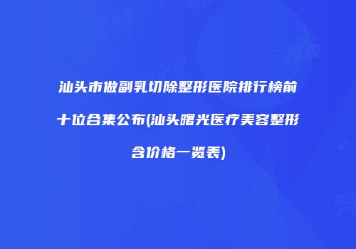 汕头市做副乳切除整形医院排行榜前十位合集公布(汕头曙光医疗美容整形含价格一览表)