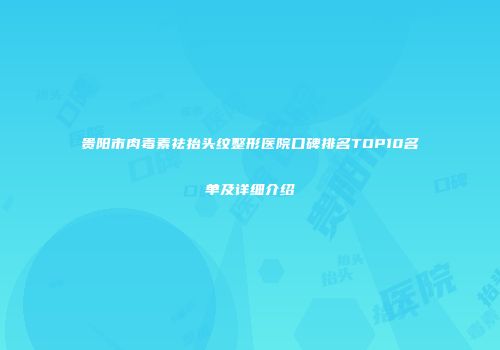 贵阳市肉毒素祛抬头纹整形医院口碑排名TOP10名单及详细介绍