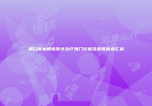 周口市太田痣激光治疗热门价格及医院信息汇总