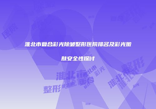 淮北市复合彩光除皱整形医院排名及彩光嫩肤安全性探讨