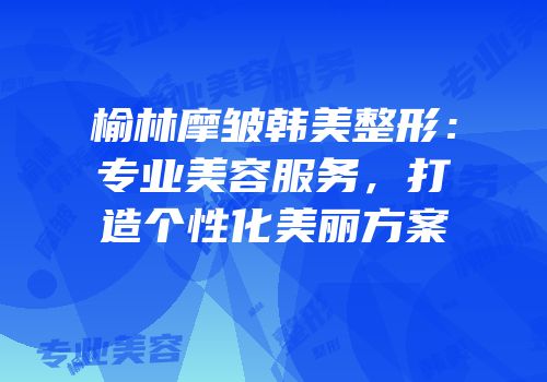 榆林摩皱韩美整形：专业美容服务，打造个性化美丽方案