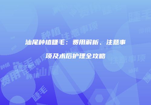 汕尾种植睫毛：费用解析、注意事项及术后护理全攻略