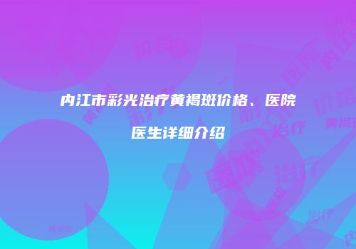内江市彩光治疗黄褐斑价格、医院医生详细介绍