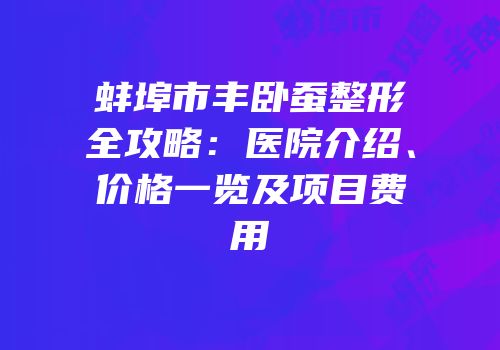 蚌埠市丰卧蚕整形全攻略：医院介绍、价格一览及项目费用