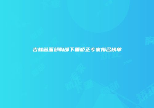 吉林省面部胸部下垂矫正专家排名榜单