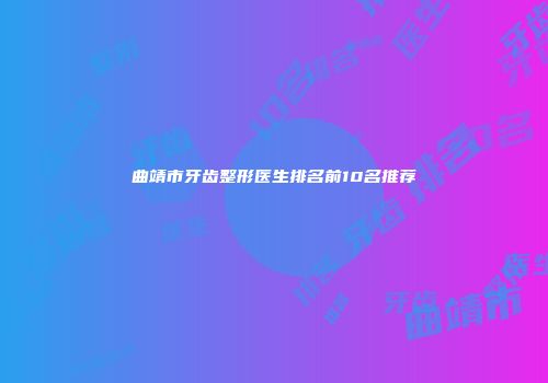 曲靖市牙齿整形医生排名前10名推荐