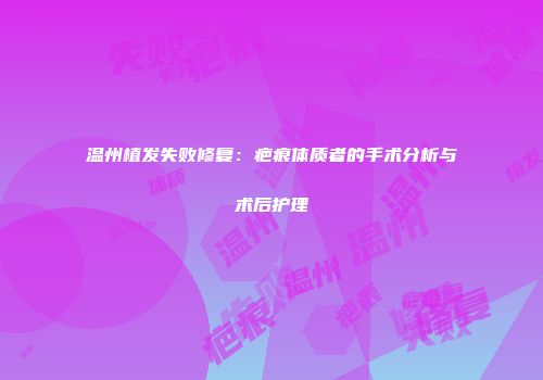 温州植发失败修复：疤痕体质者的手术分析与术后护理
