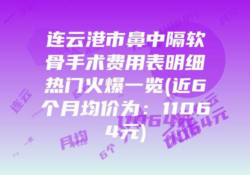 连云港市鼻中隔软骨手术费用表明细热门火爆一览(近6个月均价为：11064元)