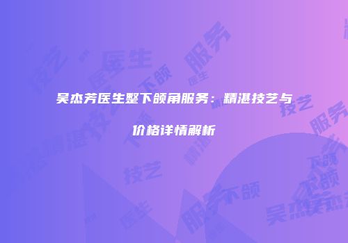 吴杰芳医生整下颌角服务：精湛技艺与价格详情解析
