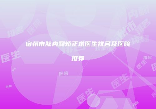 宿州市膝内翻矫正术医生排名及医院推荐