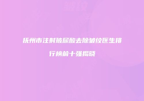 抚州市注射玻尿酸去除皱纹医生排行榜前十强揭晓