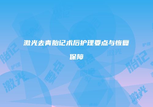 激光去青胎记术后护理要点与恢复保障