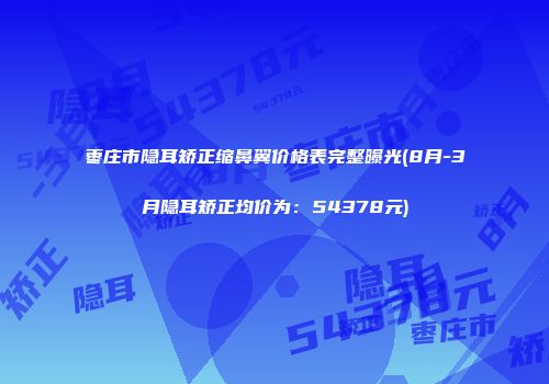 枣庄市隐耳矫正缩鼻翼价格表完整曝光(8月-3月隐耳矫正均价为：54378元)