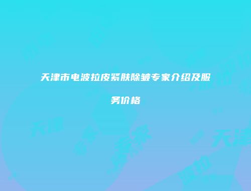 天津市电波拉皮紧肤除皱专家介绍及服务价格