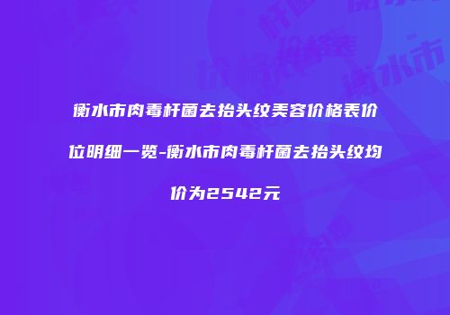衡水市肉毒杆菌去抬头纹美容价格表价位明细一览-衡水市肉毒杆菌去抬头纹均价为2542元