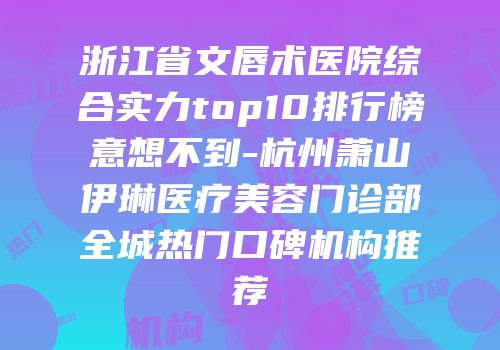 浙江省文唇术医院综合实力top10排行榜意想不到-杭州萧山伊琳医疗美容门诊部全城热门口碑机构推荐