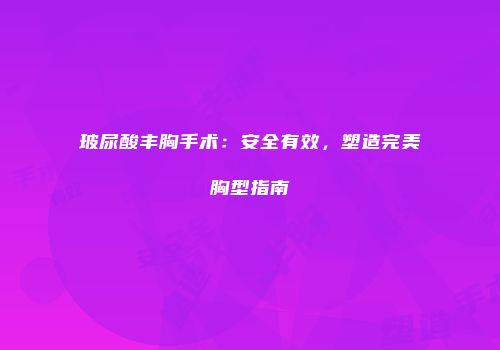 玻尿酸丰胸手术：安全有效，塑造完美胸型指南