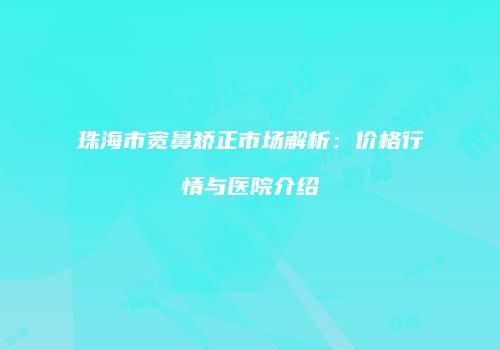 珠海市宽鼻矫正市场解析：价格行情与医院介绍
