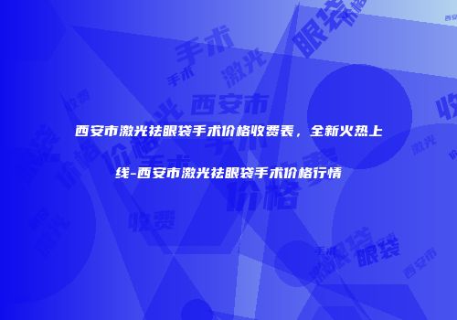 西安市激光祛眼袋手术价格收费表，全新火热上线-西安市激光祛眼袋手术价格行情