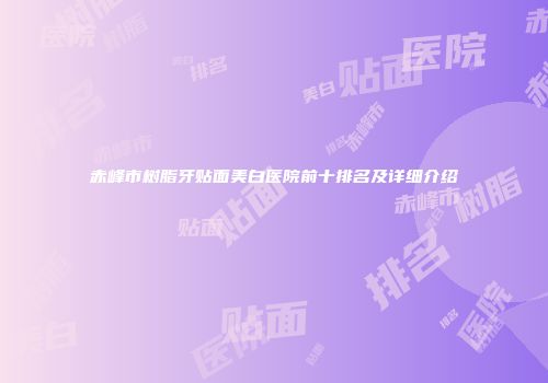 赤峰市树脂牙贴面美白医院前十排名及详细介绍