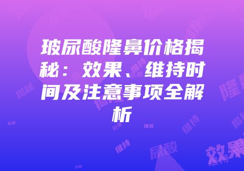 玻尿酸隆鼻价格揭秘：效果、维持时间及注意事项全解析