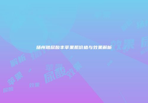 扬州玻尿酸丰苹果肌价格与效果解析