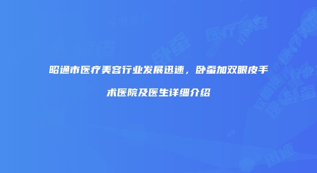 昭通市医疗美容行业发展迅速，卧蚕加双眼皮手术医院及医生详细介绍