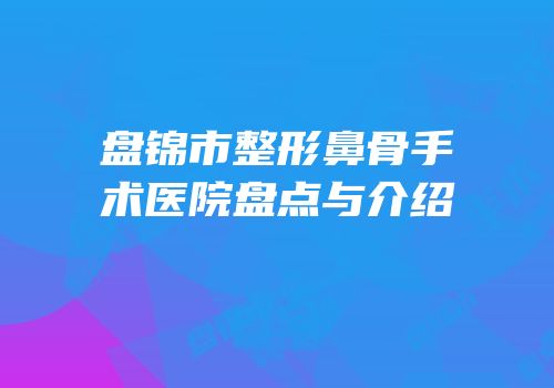 盘锦市整形鼻骨手术医院盘点与介绍
