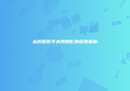 太原整形手术费用影响因素解析