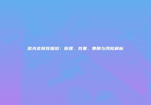 激光去除妊娠斑：原理、效果、费用与风险解析