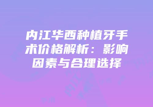 内江华西种植牙手术价格解析：影响因素与合理选择