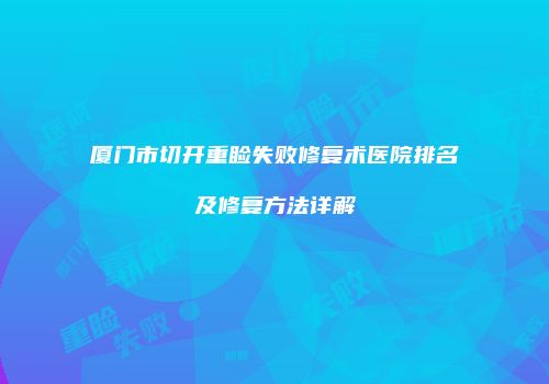 厦门市切开重睑失败修复术医院排名及修复方法详解