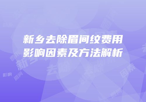 新乡去除眉间纹费用影响因素及方法解析