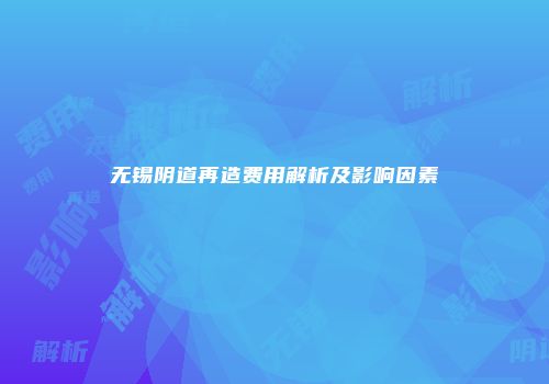 无锡阴道再造费用解析及影响因素