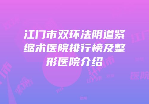江门市双环法阴道紧缩术医院排行榜及整形医院介绍