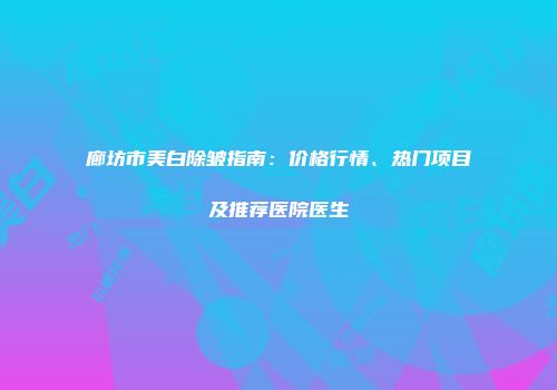 廊坊市美白除皱指南：价格行情、热门项目及推荐医院医生