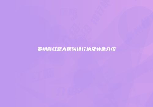贵州省红蓝光医院排行榜及特色介绍