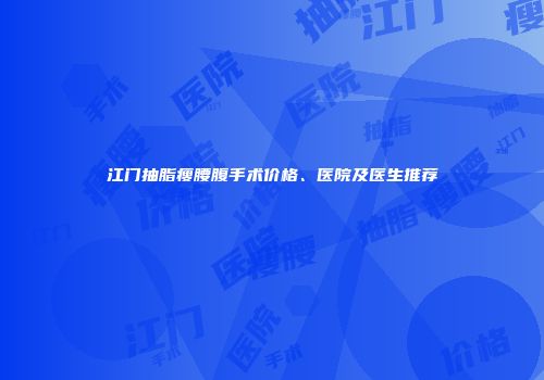 江门抽脂瘦腰腹手术价格、医院及医生推荐