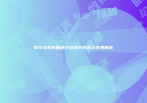 鄂尔多斯市眼部打除皱针价格与效果解析