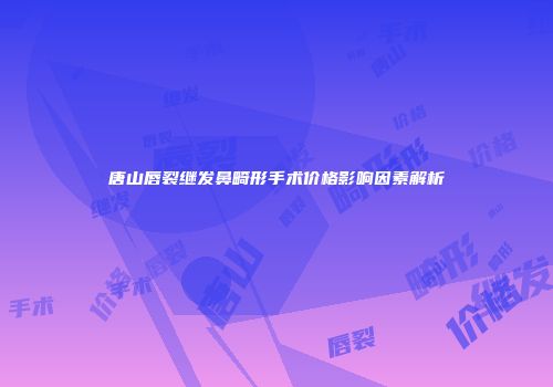 唐山唇裂继发鼻畸形手术价格影响因素解析