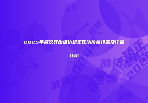 2025年武汉牙齿拥挤矫正医院价格排名及详细介绍