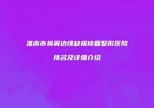 淮南市鼻翼边缘缺损修复整形医院排名及详细介绍