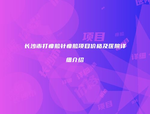 长沙市打瘦脸针瘦脸项目价格及医院详细介绍