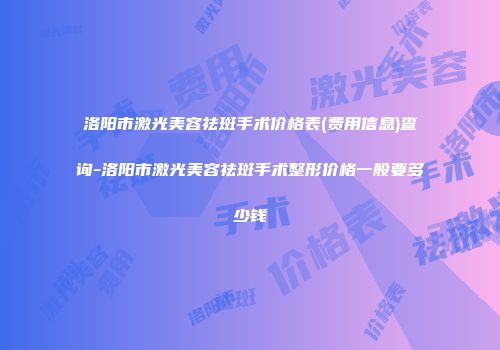 洛阳市激光美容祛斑手术价格表(费用信息)查询-洛阳市激光美容祛斑手术整形价格一般要多少钱
