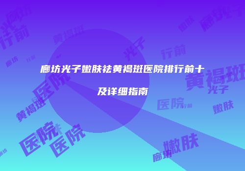 廊坊光子嫩肤祛黄褐斑医院排行前十及详细指南